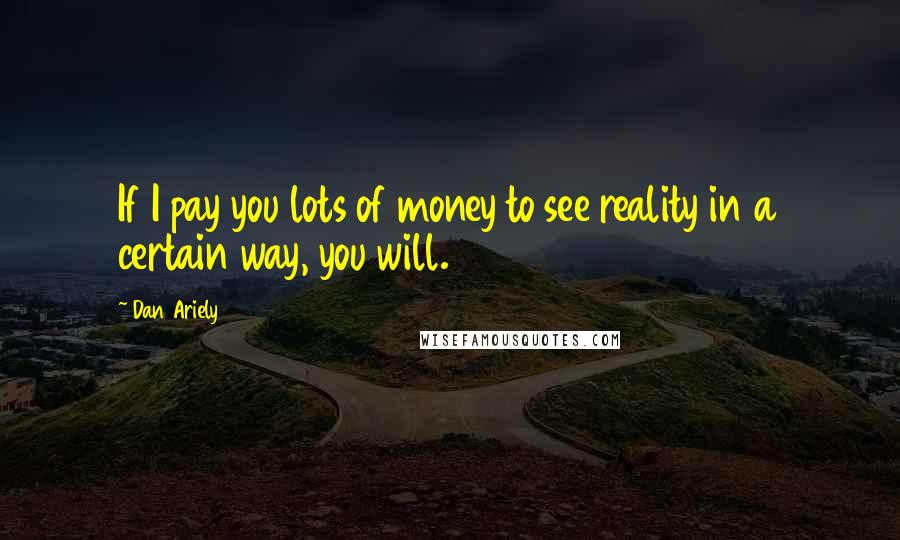 Dan Ariely Quotes: If I pay you lots of money to see reality in a certain way, you will.