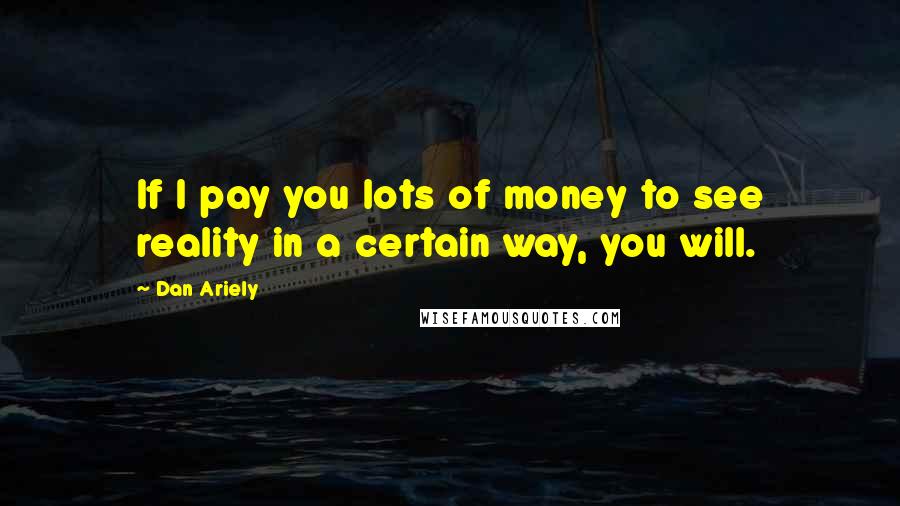 Dan Ariely Quotes: If I pay you lots of money to see reality in a certain way, you will.