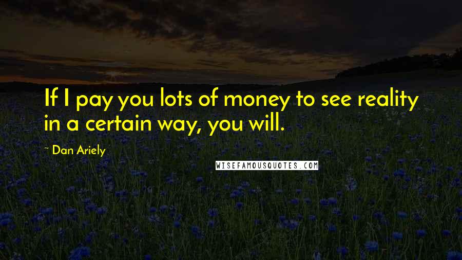 Dan Ariely Quotes: If I pay you lots of money to see reality in a certain way, you will.