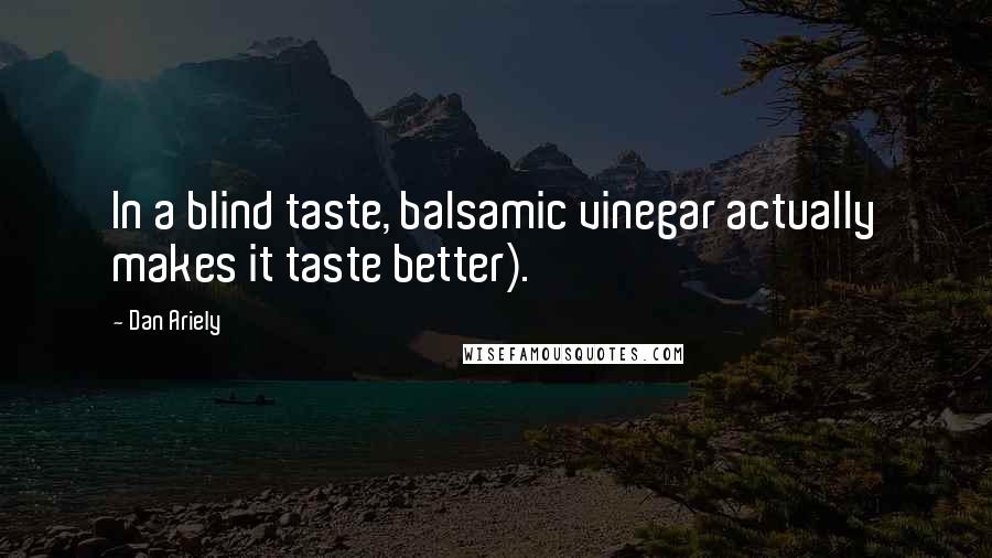 Dan Ariely Quotes: In a blind taste, balsamic vinegar actually makes it taste better).