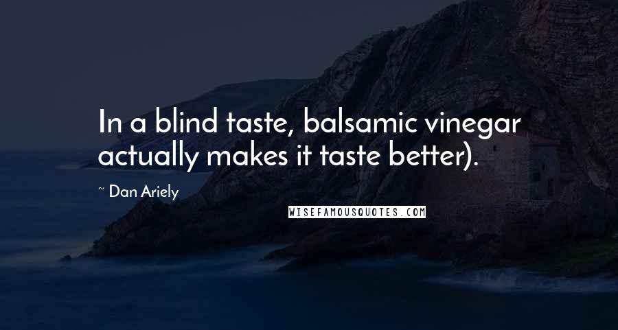 Dan Ariely Quotes: In a blind taste, balsamic vinegar actually makes it taste better).