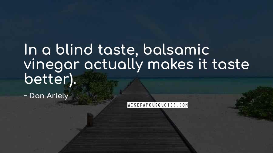 Dan Ariely Quotes: In a blind taste, balsamic vinegar actually makes it taste better).