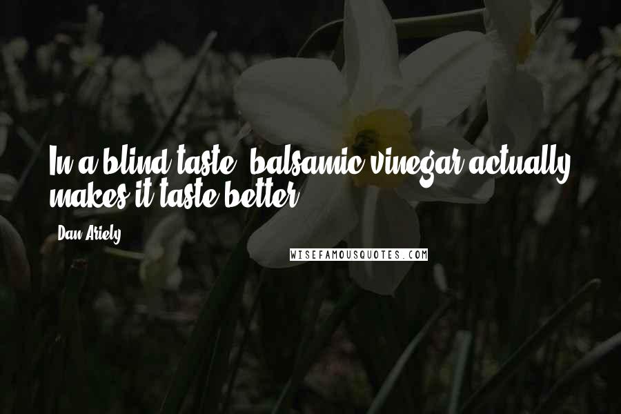 Dan Ariely Quotes: In a blind taste, balsamic vinegar actually makes it taste better).