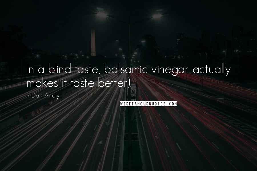 Dan Ariely Quotes: In a blind taste, balsamic vinegar actually makes it taste better).