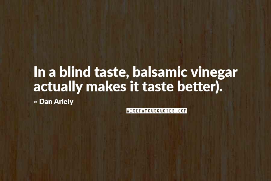 Dan Ariely Quotes: In a blind taste, balsamic vinegar actually makes it taste better).