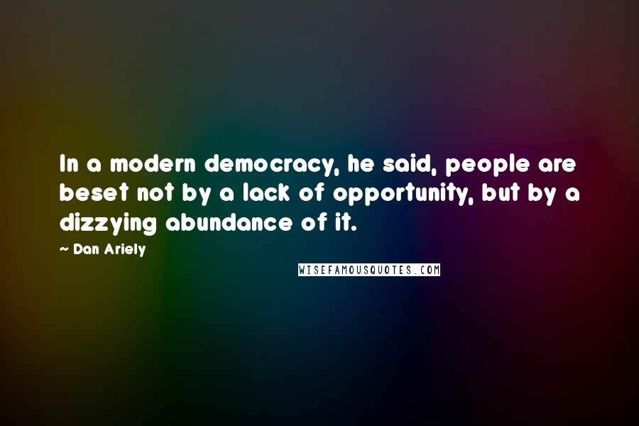 Dan Ariely Quotes: In a modern democracy, he said, people are beset not by a lack of opportunity, but by a dizzying abundance of it.