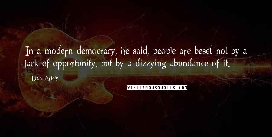 Dan Ariely Quotes: In a modern democracy, he said, people are beset not by a lack of opportunity, but by a dizzying abundance of it.