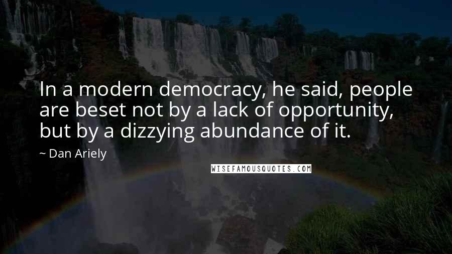 Dan Ariely Quotes: In a modern democracy, he said, people are beset not by a lack of opportunity, but by a dizzying abundance of it.