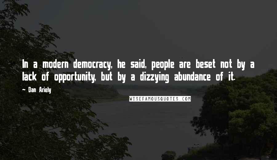 Dan Ariely Quotes: In a modern democracy, he said, people are beset not by a lack of opportunity, but by a dizzying abundance of it.