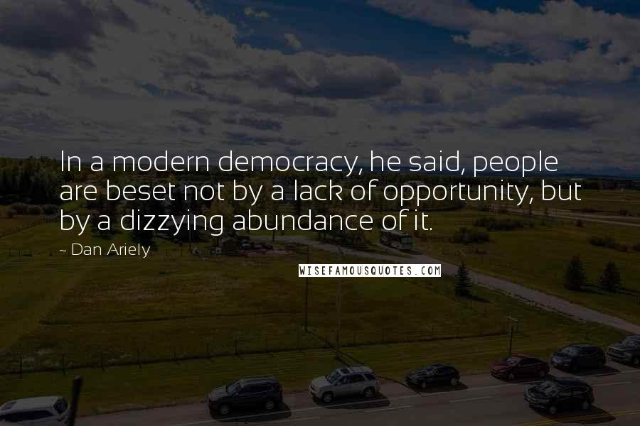 Dan Ariely Quotes: In a modern democracy, he said, people are beset not by a lack of opportunity, but by a dizzying abundance of it.