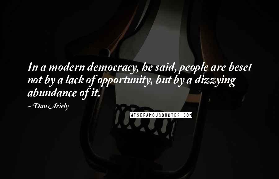 Dan Ariely Quotes: In a modern democracy, he said, people are beset not by a lack of opportunity, but by a dizzying abundance of it.