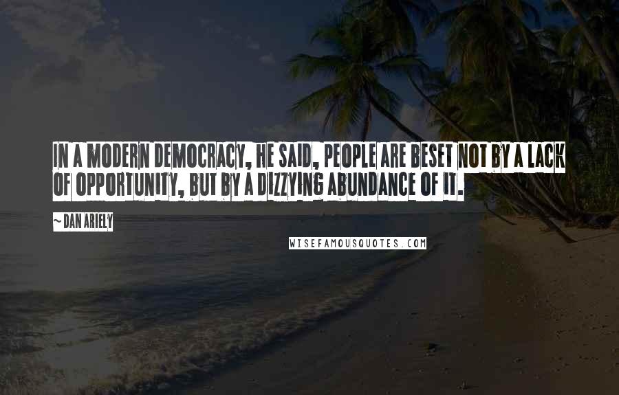 Dan Ariely Quotes: In a modern democracy, he said, people are beset not by a lack of opportunity, but by a dizzying abundance of it.