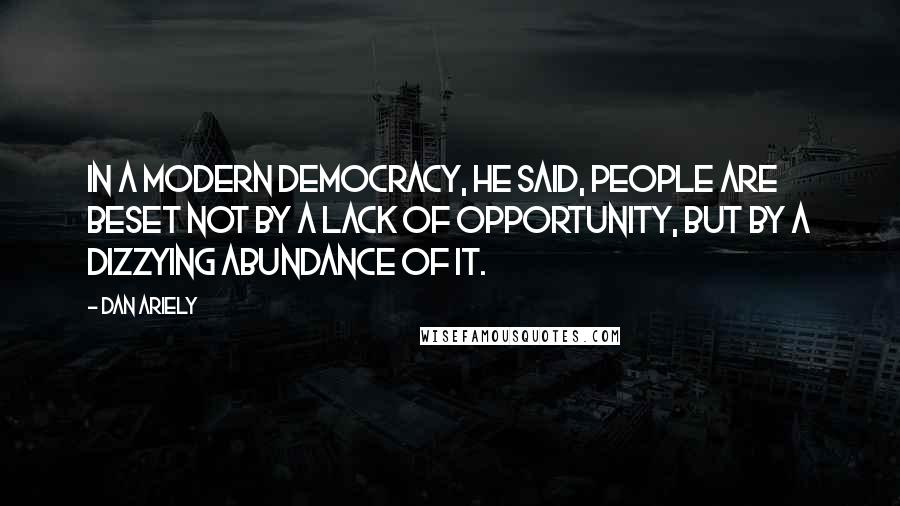 Dan Ariely Quotes: In a modern democracy, he said, people are beset not by a lack of opportunity, but by a dizzying abundance of it.