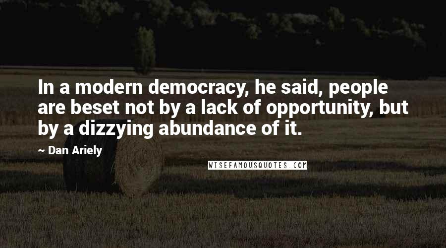 Dan Ariely Quotes: In a modern democracy, he said, people are beset not by a lack of opportunity, but by a dizzying abundance of it.