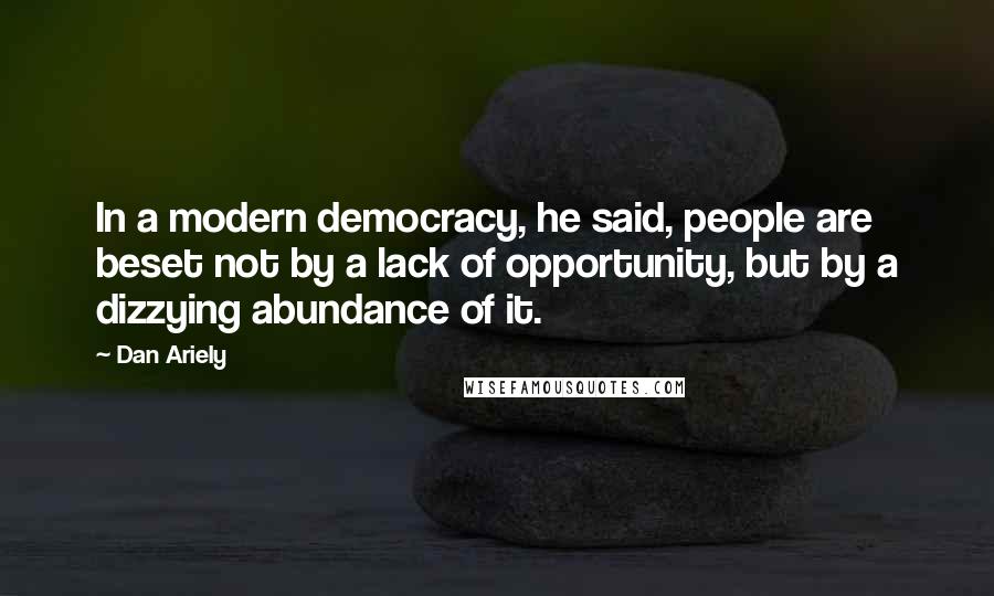 Dan Ariely Quotes: In a modern democracy, he said, people are beset not by a lack of opportunity, but by a dizzying abundance of it.