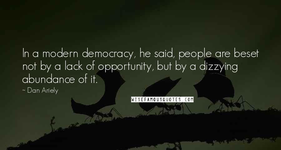 Dan Ariely Quotes: In a modern democracy, he said, people are beset not by a lack of opportunity, but by a dizzying abundance of it.