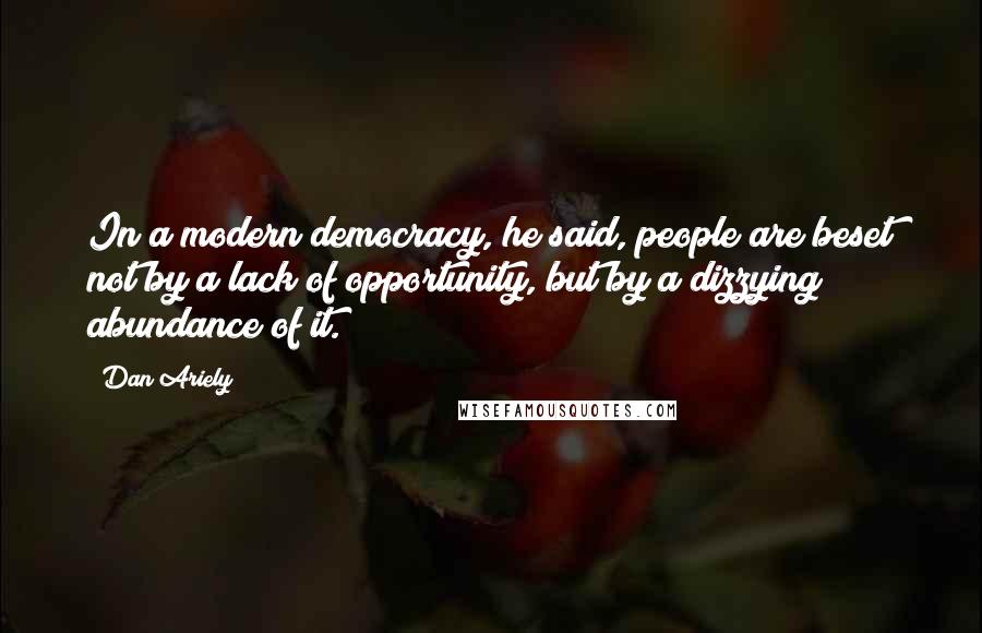 Dan Ariely Quotes: In a modern democracy, he said, people are beset not by a lack of opportunity, but by a dizzying abundance of it.