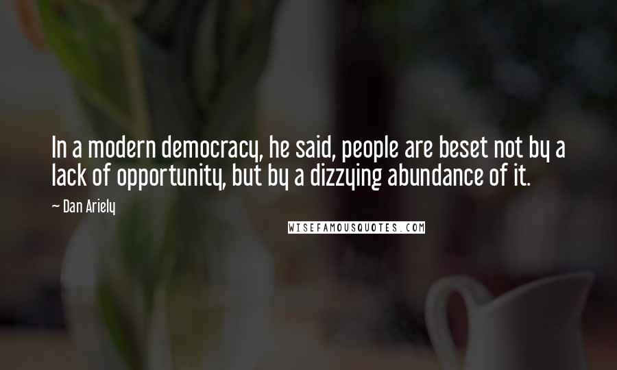 Dan Ariely Quotes: In a modern democracy, he said, people are beset not by a lack of opportunity, but by a dizzying abundance of it.