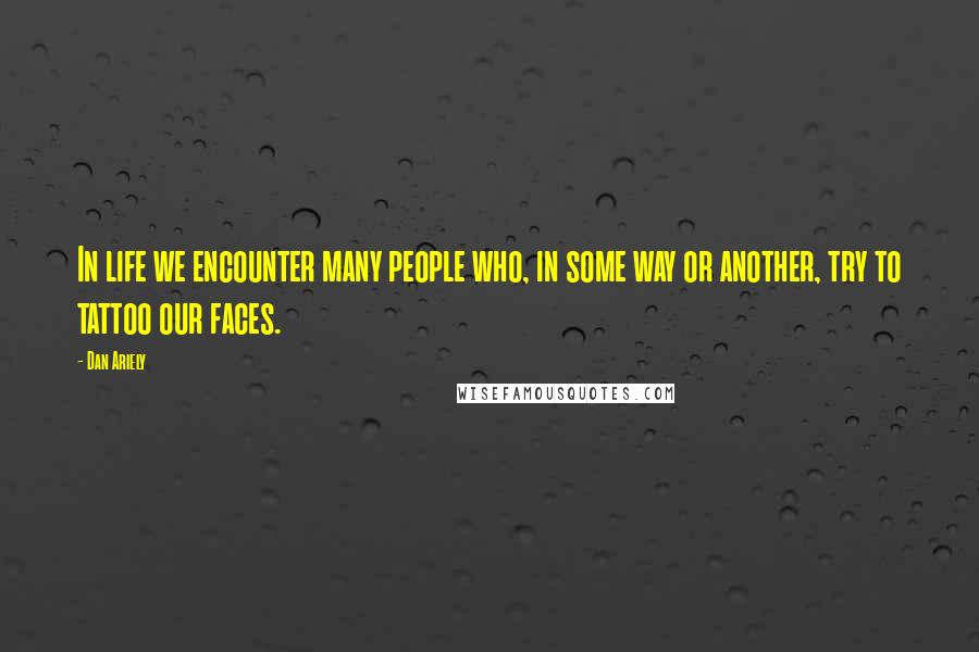 Dan Ariely Quotes: In life we encounter many people who, in some way or another, try to tattoo our faces.