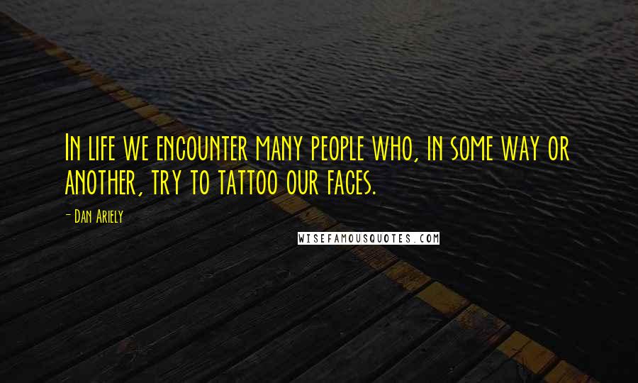 Dan Ariely Quotes: In life we encounter many people who, in some way or another, try to tattoo our faces.
