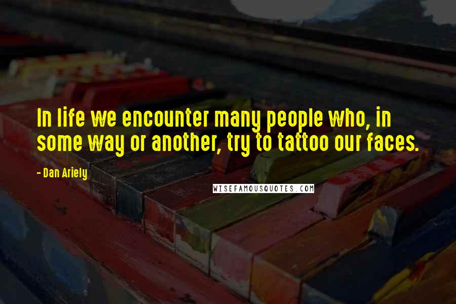 Dan Ariely Quotes: In life we encounter many people who, in some way or another, try to tattoo our faces.