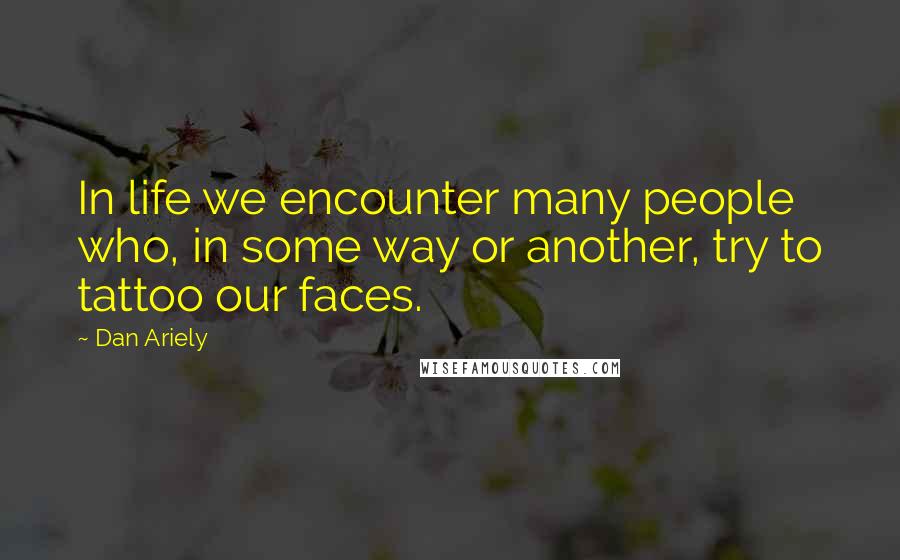 Dan Ariely Quotes: In life we encounter many people who, in some way or another, try to tattoo our faces.