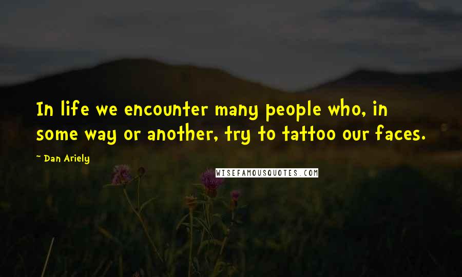 Dan Ariely Quotes: In life we encounter many people who, in some way or another, try to tattoo our faces.