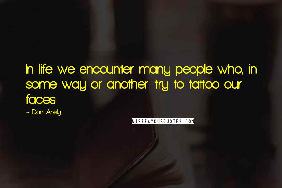 Dan Ariely Quotes: In life we encounter many people who, in some way or another, try to tattoo our faces.