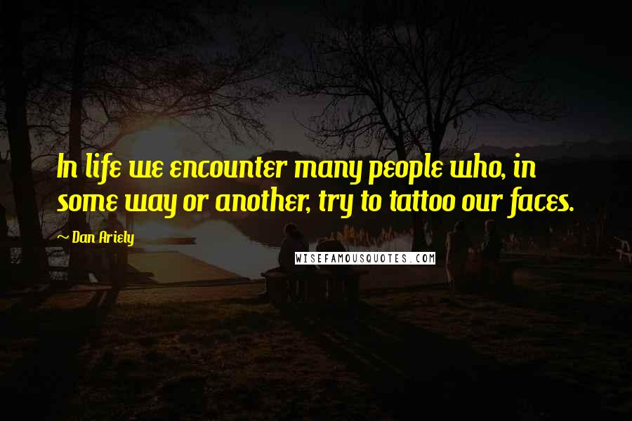Dan Ariely Quotes: In life we encounter many people who, in some way or another, try to tattoo our faces.