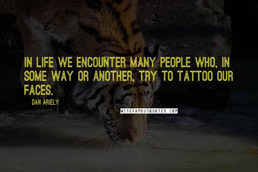 Dan Ariely Quotes: In life we encounter many people who, in some way or another, try to tattoo our faces.