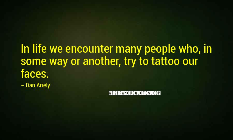 Dan Ariely Quotes: In life we encounter many people who, in some way or another, try to tattoo our faces.