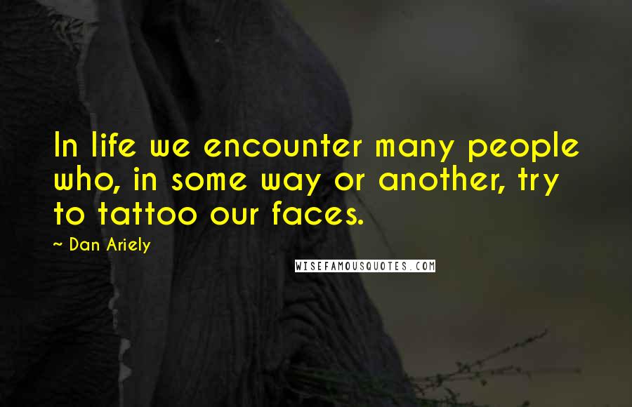 Dan Ariely Quotes: In life we encounter many people who, in some way or another, try to tattoo our faces.