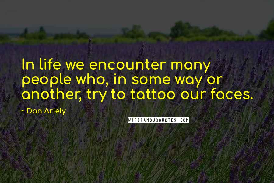 Dan Ariely Quotes: In life we encounter many people who, in some way or another, try to tattoo our faces.