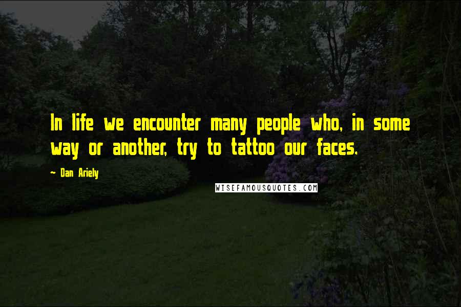 Dan Ariely Quotes: In life we encounter many people who, in some way or another, try to tattoo our faces.