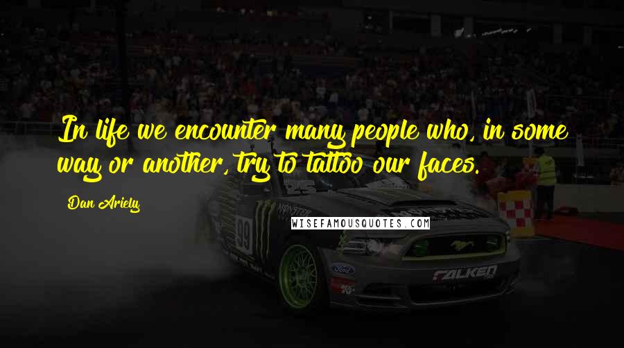 Dan Ariely Quotes: In life we encounter many people who, in some way or another, try to tattoo our faces.