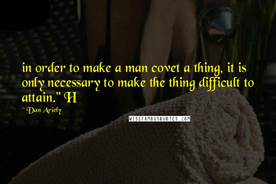 Dan Ariely Quotes: in order to make a man covet a thing, it is only necessary to make the thing difficult to attain." H