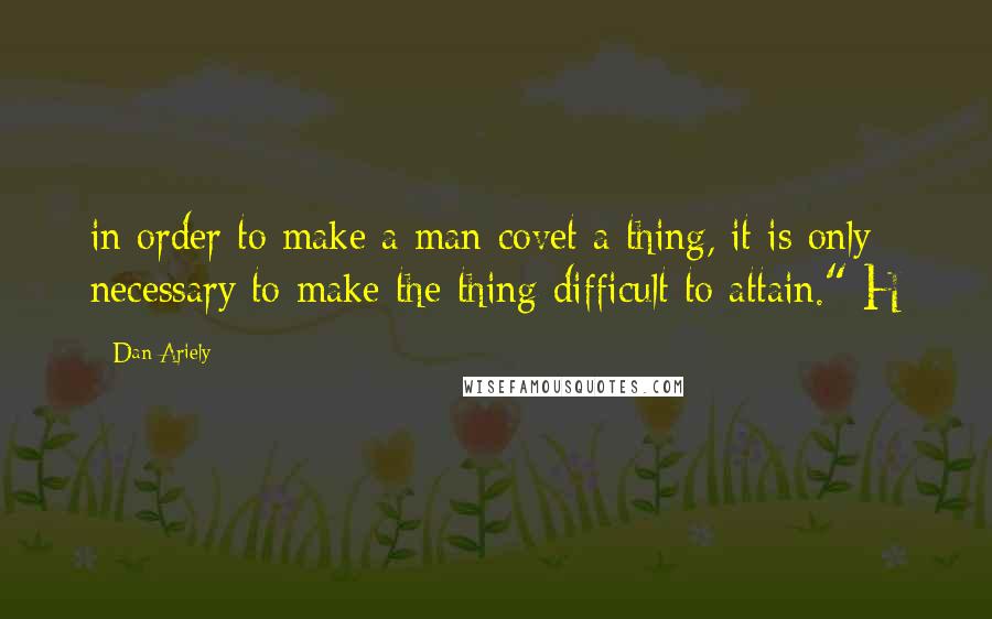 Dan Ariely Quotes: in order to make a man covet a thing, it is only necessary to make the thing difficult to attain." H