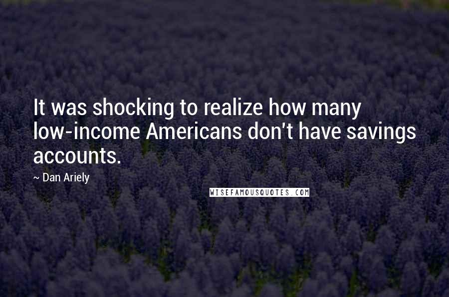 Dan Ariely Quotes: It was shocking to realize how many low-income Americans don't have savings accounts.