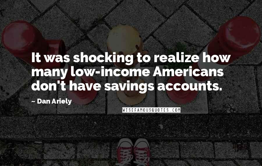 Dan Ariely Quotes: It was shocking to realize how many low-income Americans don't have savings accounts.