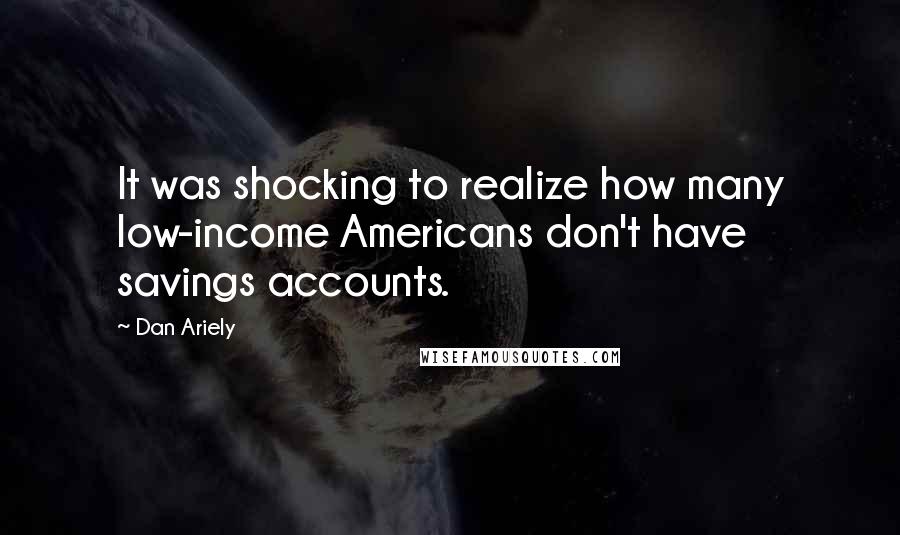 Dan Ariely Quotes: It was shocking to realize how many low-income Americans don't have savings accounts.