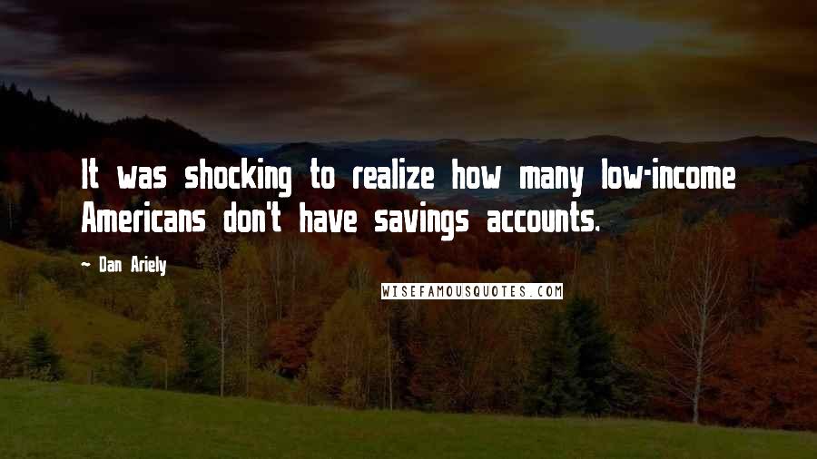 Dan Ariely Quotes: It was shocking to realize how many low-income Americans don't have savings accounts.