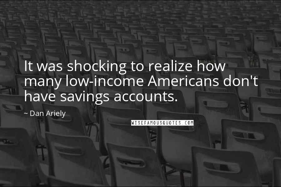 Dan Ariely Quotes: It was shocking to realize how many low-income Americans don't have savings accounts.