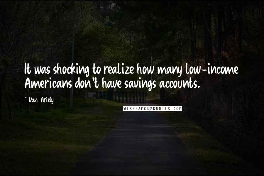 Dan Ariely Quotes: It was shocking to realize how many low-income Americans don't have savings accounts.