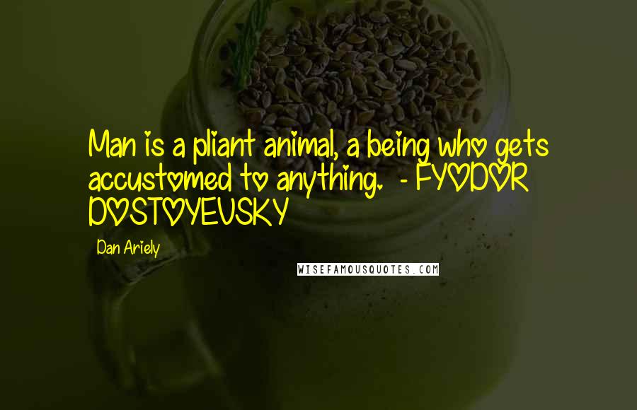 Dan Ariely Quotes: Man is a pliant animal, a being who gets accustomed to anything.  - FYODOR DOSTOYEVSKY