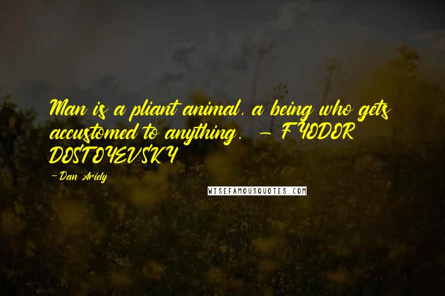 Dan Ariely Quotes: Man is a pliant animal, a being who gets accustomed to anything.  - FYODOR DOSTOYEVSKY