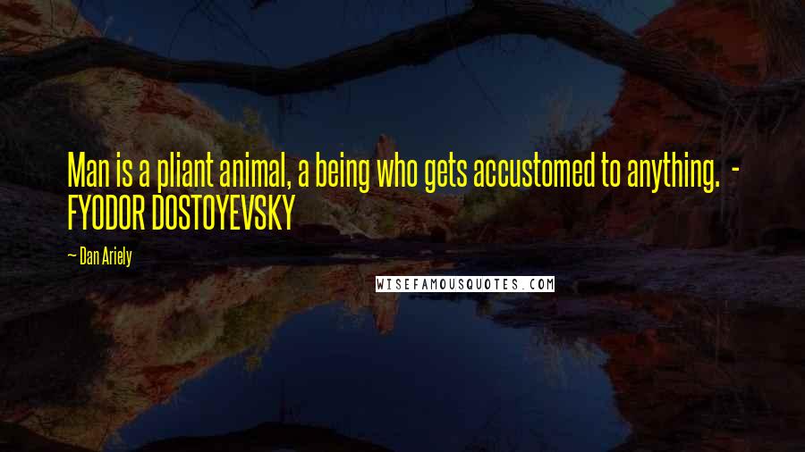 Dan Ariely Quotes: Man is a pliant animal, a being who gets accustomed to anything.  - FYODOR DOSTOYEVSKY