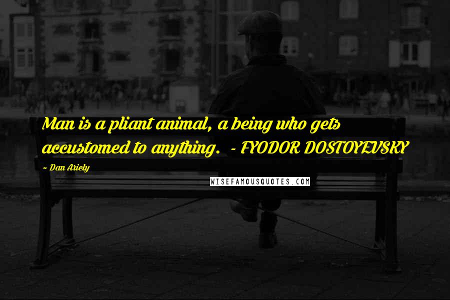 Dan Ariely Quotes: Man is a pliant animal, a being who gets accustomed to anything.  - FYODOR DOSTOYEVSKY