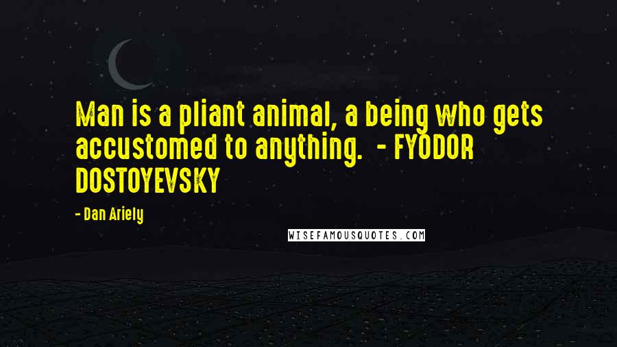 Dan Ariely Quotes: Man is a pliant animal, a being who gets accustomed to anything.  - FYODOR DOSTOYEVSKY