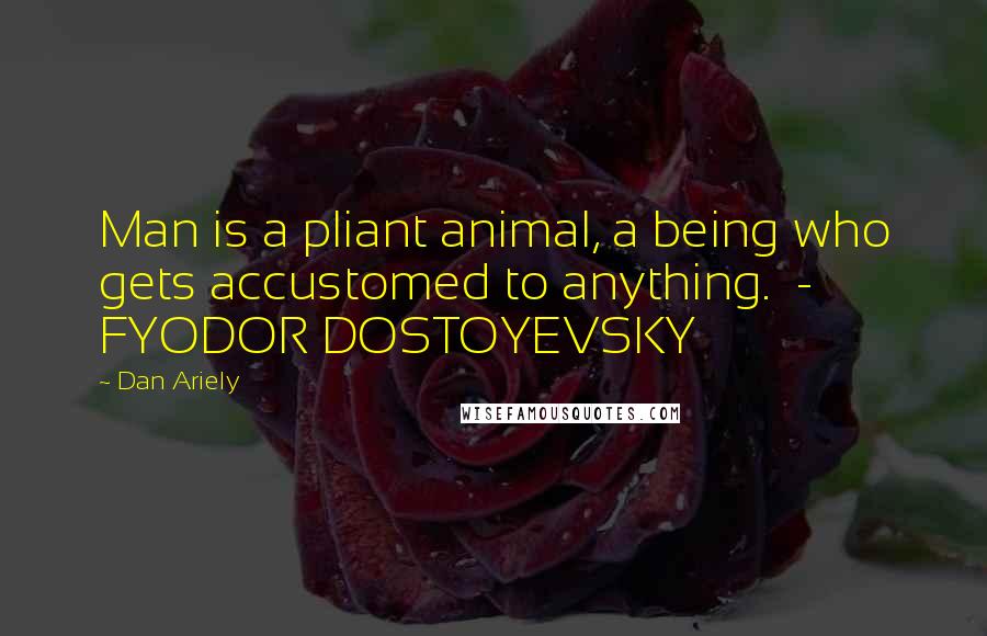 Dan Ariely Quotes: Man is a pliant animal, a being who gets accustomed to anything.  - FYODOR DOSTOYEVSKY