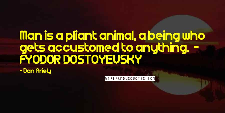 Dan Ariely Quotes: Man is a pliant animal, a being who gets accustomed to anything.  - FYODOR DOSTOYEVSKY